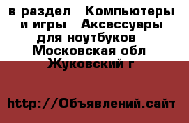  в раздел : Компьютеры и игры » Аксессуары для ноутбуков . Московская обл.,Жуковский г.